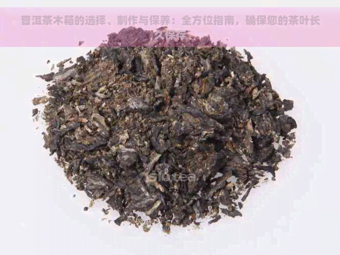 普洱茶木箱的选择、制作与保养：全方位指南，确保您的茶叶长久保存