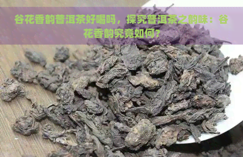 谷花香韵普洱茶好喝吗，探究普洱茶之韵味：谷花香韵究竟如何？