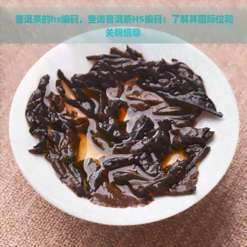 普洱茶的hs编码，查询普洱茶HS编码：了解其国际位和关税信息