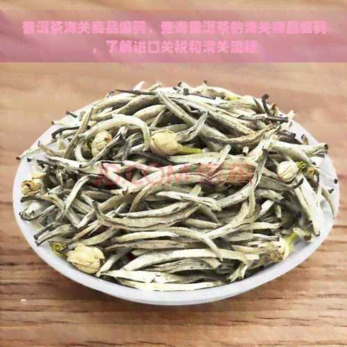 普洱茶海关商品编码，查询普洱茶的海关商品编码，了解进口关税和清关流程