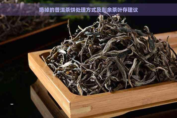 扔掉的普洱茶饼处理方式及剩余茶叶存建议