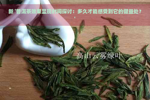 新 '普洱茶效果显现时间探讨：多久才能感受到它的健益处？'