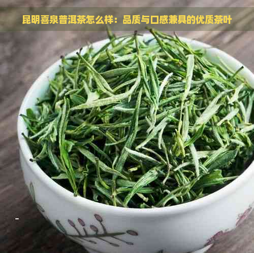 昆明喜泉普洱茶怎么样：品质与口感兼具的优质茶叶