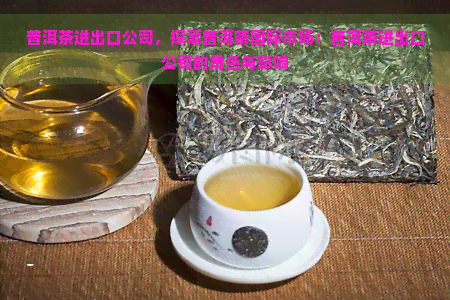 普洱茶进出口公司，探索普洱茶国际市场：普洱茶进出口公司的角色与影响