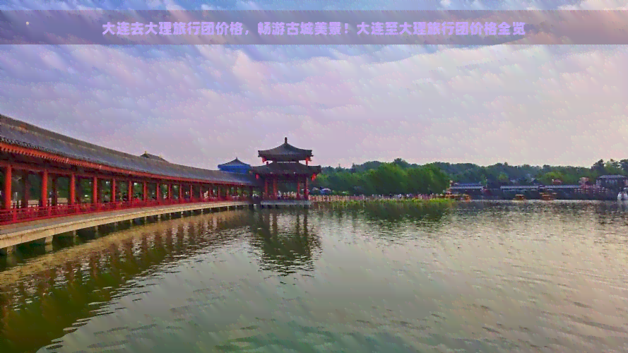 大连去大理旅行团价格，畅游古城美景！大连至大理旅行团价格全览