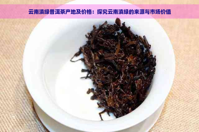 云南滇绿普洱茶产地及价格：探究云南滇绿的来源与市场价值