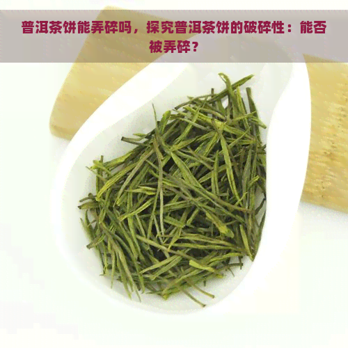 普洱茶饼能弄碎吗，探究普洱茶饼的破碎性：能否被弄碎？