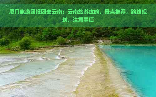 厦门旅游团报团去云南：云南旅游攻略，景点推荐，路线规划，注意事项