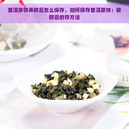 普洱茶饼弄碎后怎么保存，如何保存普洱茶饼：破碎后的存方法