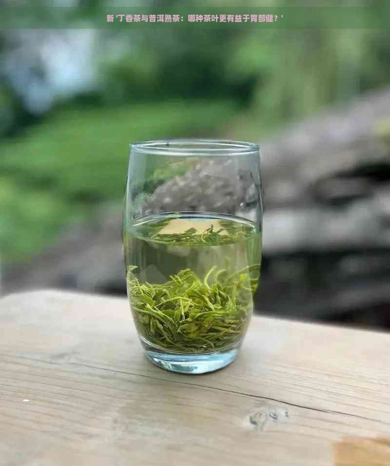 新 '丁香茶与普洱熟茶：哪种茶叶更有益于胃部健？'