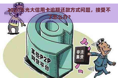 2020年光大信用卡逾期还款方式问题，接受不了怎么办？