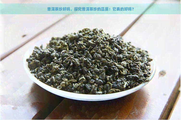 普洱茶珍好吗，探究普洱茶珍的品质：它真的好吗？