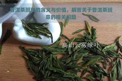 普洱茶班章的含义与价值，解答关于普洱茶班章的相关问题