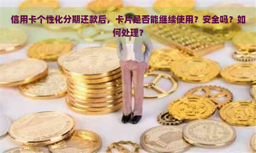 信用卡个性化分期还款后，卡片是否能继续使用？安全吗？如何处理？