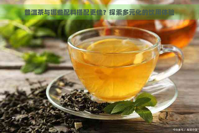 普洱茶与哪些配料搭配更佳？探索多元化的饮用体验