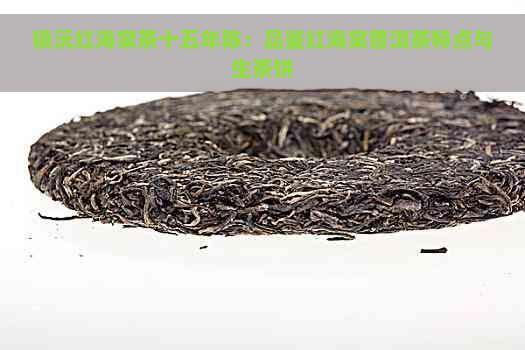 镇沅红海棠茶十五年陈：品鉴红海棠普洱茶特点与生茶饼