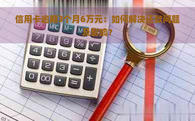 信用卡逾期3个月6万元：如何解决还款问题及影响？