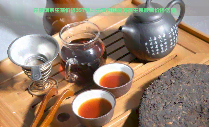 开普洱茶生茶价格357克：云南开山普洱茶生茶最新价格信息