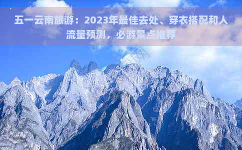 五一云南旅游：2023年更佳去处、穿衣搭配和人流量预测，必游景点推荐