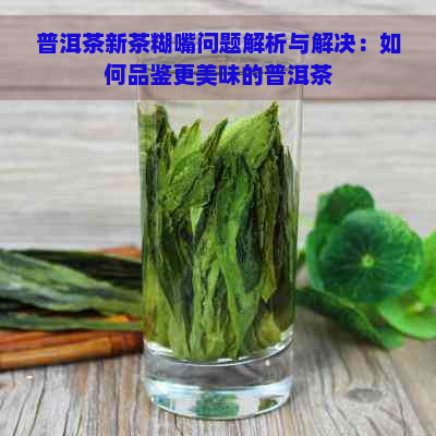 普洱茶新茶糊嘴问题解析与解决：如何品鉴更美味的普洱茶