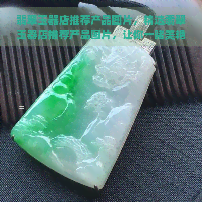 翡翠玉器店推荐产品图片，精选翡翠玉器店推荐产品图片，让你一美艳绝伦的翡翠之美！