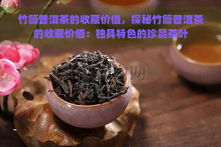 竹筒普洱茶的收藏价值，探秘竹筒普洱茶的收藏价值：独具特色的珍品茶叶