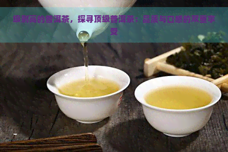 级别高的普洱茶，探寻顶级普洱茶：品质与口感的双重享受