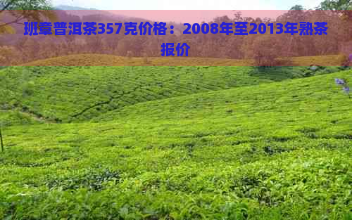 班章普洱茶357克价格：2008年至2013年熟茶报价