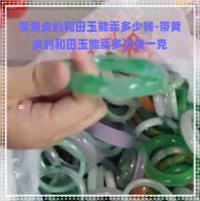 带黄皮的和田玉能卖多少钱-带黄皮的和田玉能卖多少钱一克