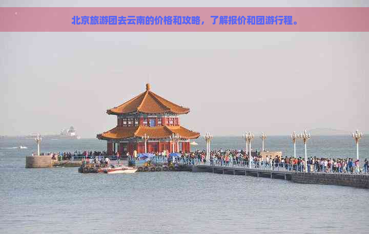 北京旅游团去云南的价格和攻略，了解报价和团     程。