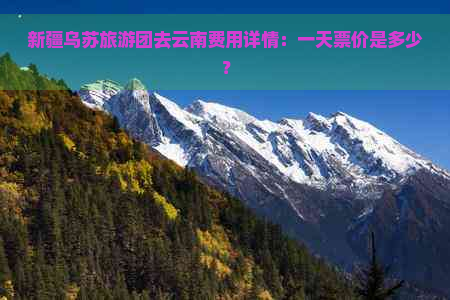 新疆乌苏旅游团去云南费用详情：一天票价是多少？