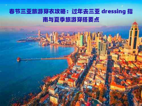 春节三亚旅游穿衣攻略：过年去三亚 dressing 指南与夏季旅游穿搭要点