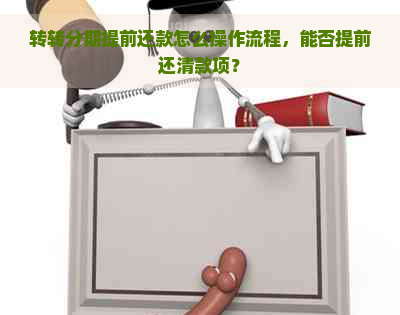 转转分期提前还款怎么操作流程，能否提前还清款项？