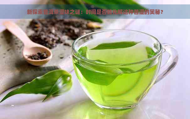 新探索普洱茶涩味之谜：时间是否能化解这种苦涩的奥秘？