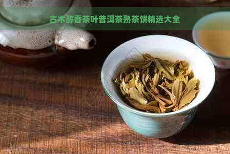 古木醇香茶叶普洱茶熟茶饼精选大全