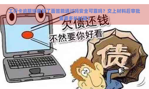 工行卡逾期协商好了面签能通过吗安全可靠吗？交上材料后审批需要多长时间？