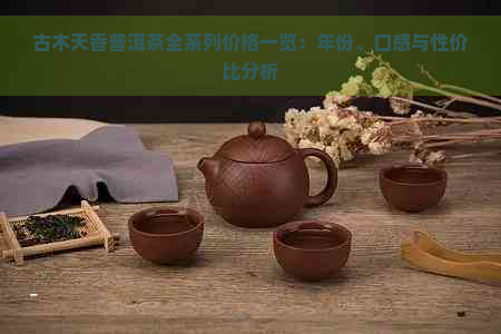 古木天香普洱茶全系列价格一览：年份、口感与性价比分析