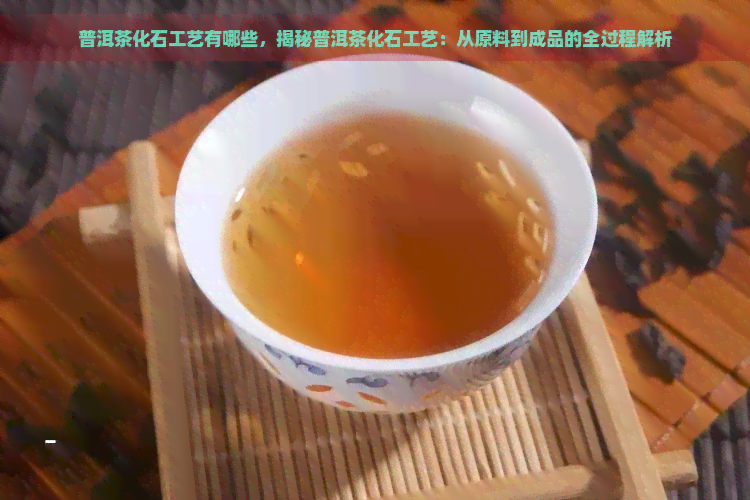 普洱茶化石工艺有哪些，揭秘普洱茶化石工艺：从原料到成品的全过程解析