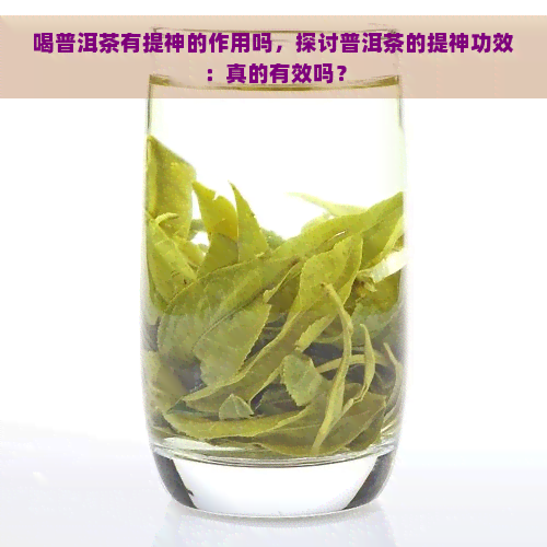 喝普洱茶有提神的作用吗，探讨普洱茶的提神功效：真的有效吗？