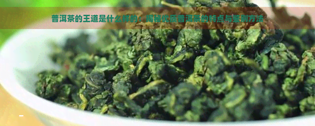 普洱茶的王道是什么样的：揭秘优质普洱茶的特点与鉴别方法