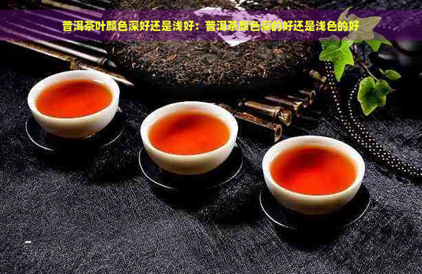 普洱茶叶颜色深好还是浅好：普洱茶颜色深的好还是浅色的好