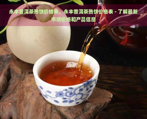 永丰普洱茶熟饼价格表，永丰普洱茶熟饼价格表 - 了解最新市场价格和产品信息