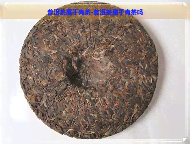 普洱茶属于青茶-普洱茶属于青茶吗