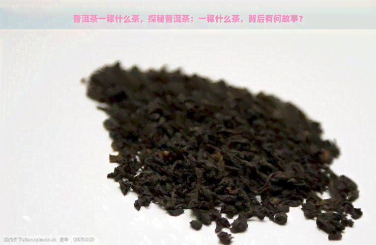 普洱茶一称什么茶，探秘普洱茶：一称什么茶，背后有何故事？