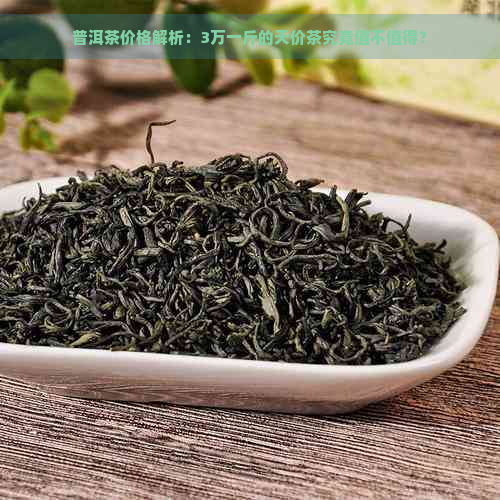 普洱茶价格解析：3万一斤的天价茶究竟值不值得？