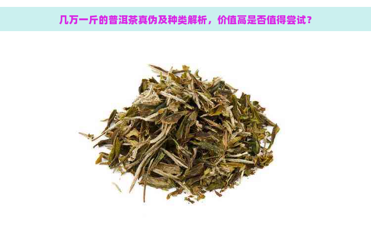 几万一斤的普洱茶真伪及种类解析，价值高是否值得尝试？