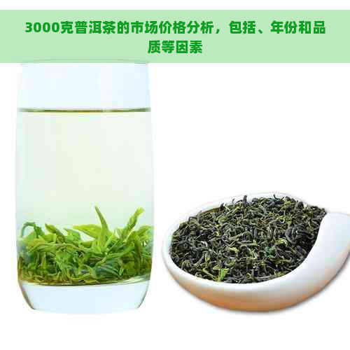 3000克普洱茶的市场价格分析，包括、年份和品质等因素