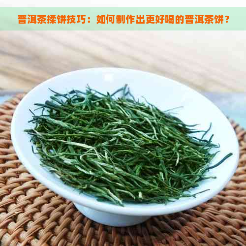 普洱茶揉饼技巧：如何制作出更好喝的普洱茶饼？