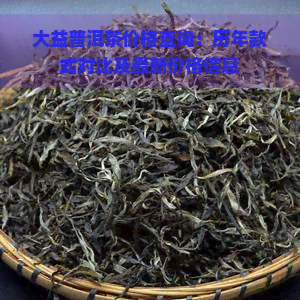 大益普洱茶价格查询：历年款式对比及最新价格信息