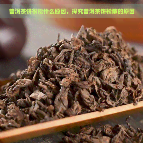 普洱茶饼很松什么原因，探究普洱茶饼松散的原因